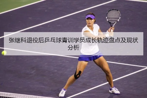 张继科退役后乒乓球青训学员成长轨迹盘点及现状分析