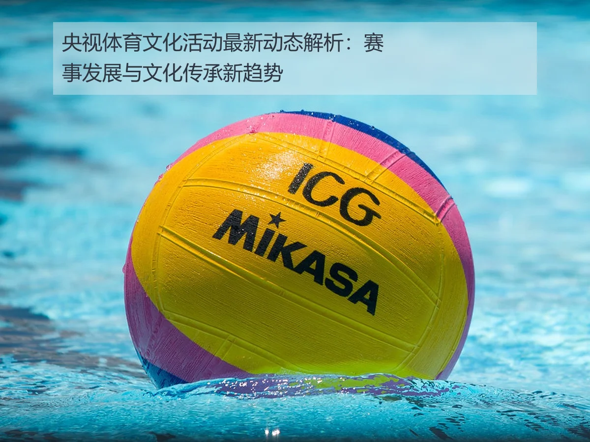央视体育文化活动最新动态解析：赛事发展与文化传承新趋势